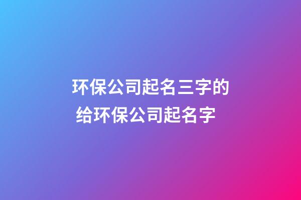 环保公司起名三字的 给环保公司起名字-第1张-公司起名-玄机派